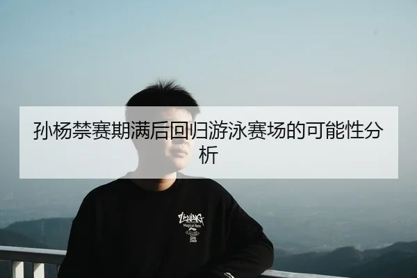 孙杨禁赛期满后回归游泳赛场的可能性分析
